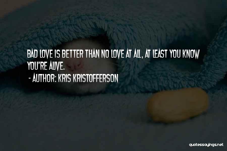 Kris Kristofferson Quotes: Bad Love Is Better Than No Love At All, At Least You Know You're Alive.