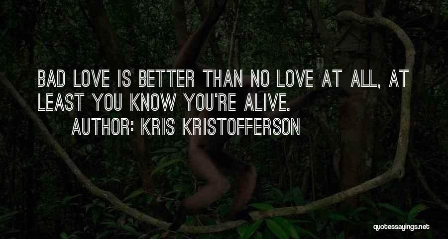 Kris Kristofferson Quotes: Bad Love Is Better Than No Love At All, At Least You Know You're Alive.