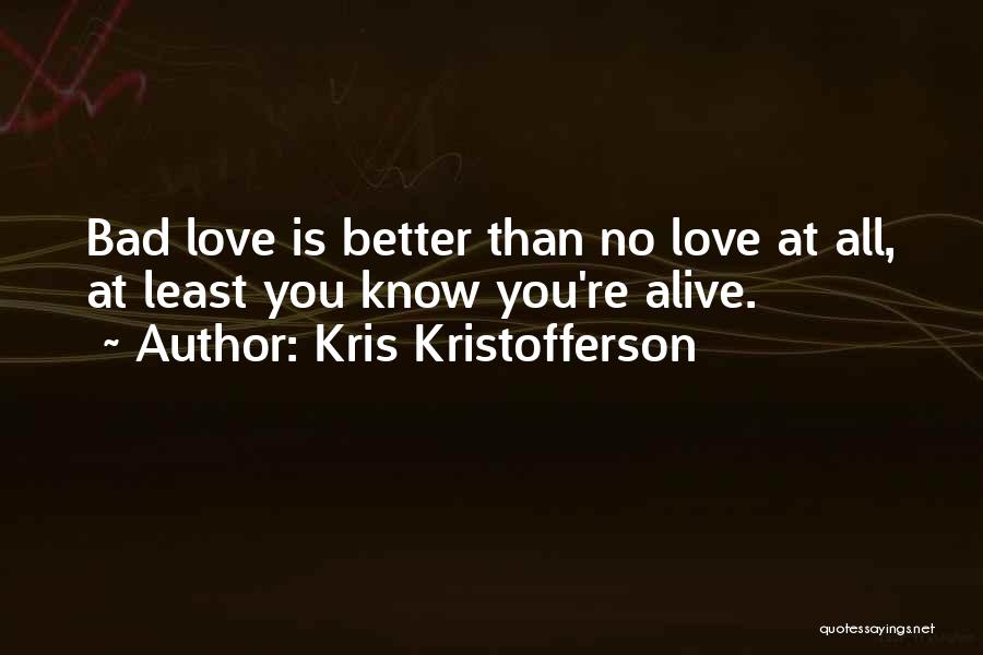 Kris Kristofferson Quotes: Bad Love Is Better Than No Love At All, At Least You Know You're Alive.