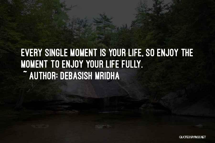 Debasish Mridha Quotes: Every Single Moment Is Your Life, So Enjoy The Moment To Enjoy Your Life Fully.