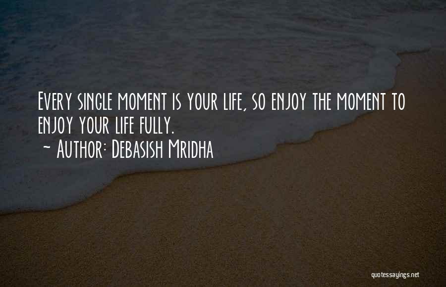 Debasish Mridha Quotes: Every Single Moment Is Your Life, So Enjoy The Moment To Enjoy Your Life Fully.