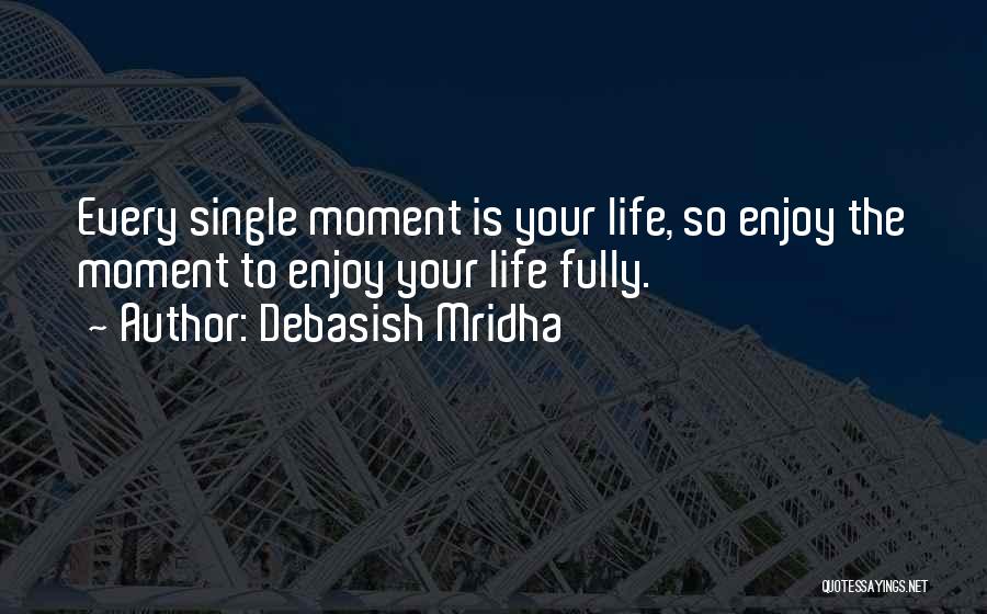 Debasish Mridha Quotes: Every Single Moment Is Your Life, So Enjoy The Moment To Enjoy Your Life Fully.