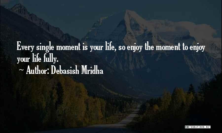 Debasish Mridha Quotes: Every Single Moment Is Your Life, So Enjoy The Moment To Enjoy Your Life Fully.