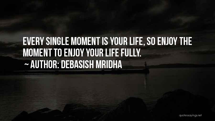 Debasish Mridha Quotes: Every Single Moment Is Your Life, So Enjoy The Moment To Enjoy Your Life Fully.
