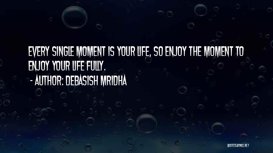 Debasish Mridha Quotes: Every Single Moment Is Your Life, So Enjoy The Moment To Enjoy Your Life Fully.