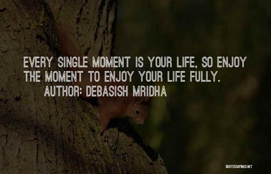Debasish Mridha Quotes: Every Single Moment Is Your Life, So Enjoy The Moment To Enjoy Your Life Fully.