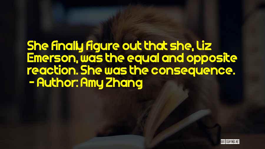 Amy Zhang Quotes: She Finally Figure Out That She, Liz Emerson, Was The Equal And Opposite Reaction. She Was The Consequence.