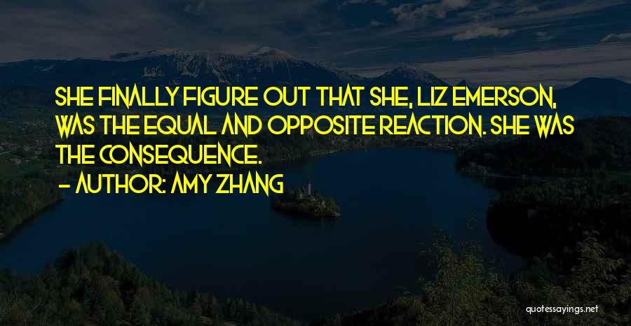 Amy Zhang Quotes: She Finally Figure Out That She, Liz Emerson, Was The Equal And Opposite Reaction. She Was The Consequence.