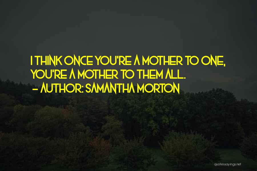 Samantha Morton Quotes: I Think Once You're A Mother To One, You're A Mother To Them All.