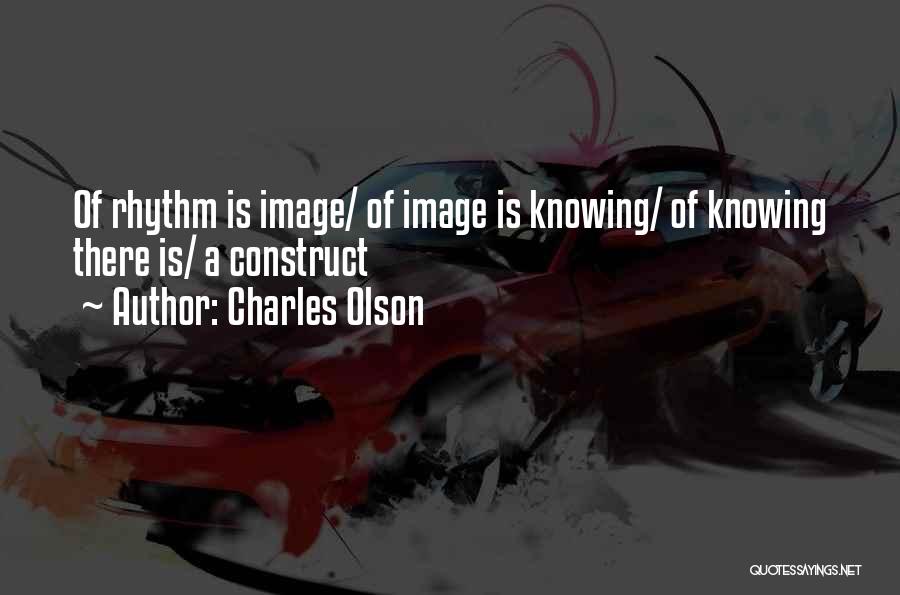 Charles Olson Quotes: Of Rhythm Is Image/ Of Image Is Knowing/ Of Knowing There Is/ A Construct