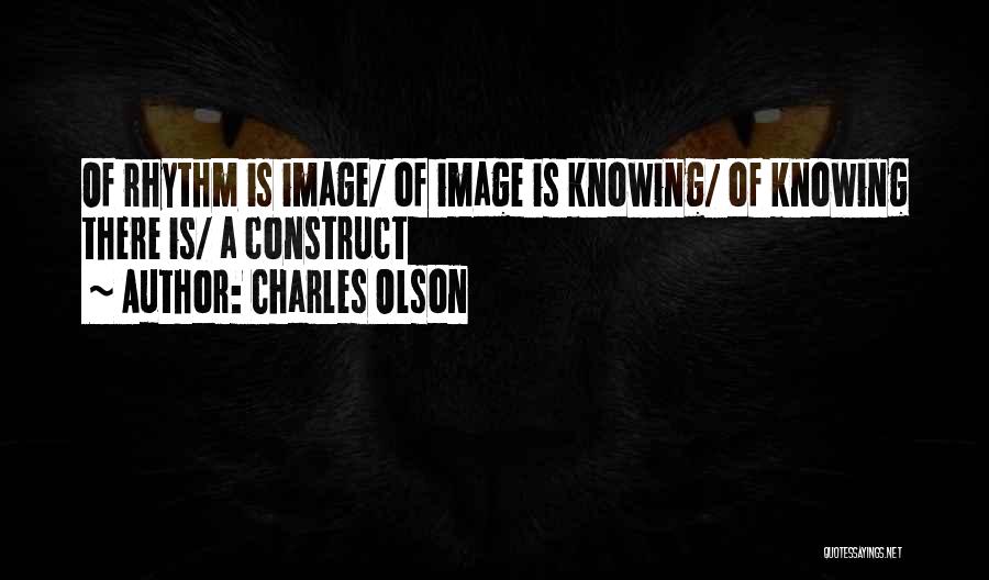 Charles Olson Quotes: Of Rhythm Is Image/ Of Image Is Knowing/ Of Knowing There Is/ A Construct