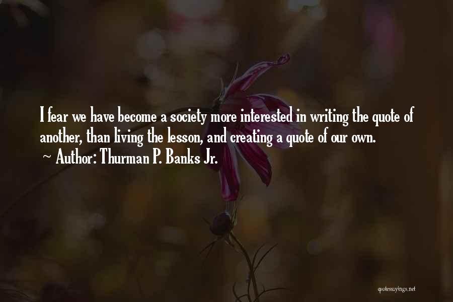 Thurman P. Banks Jr. Quotes: I Fear We Have Become A Society More Interested In Writing The Quote Of Another, Than Living The Lesson, And