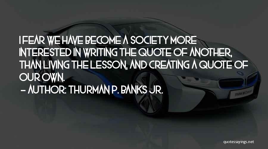 Thurman P. Banks Jr. Quotes: I Fear We Have Become A Society More Interested In Writing The Quote Of Another, Than Living The Lesson, And