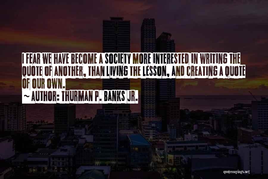 Thurman P. Banks Jr. Quotes: I Fear We Have Become A Society More Interested In Writing The Quote Of Another, Than Living The Lesson, And