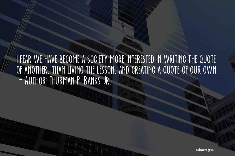 Thurman P. Banks Jr. Quotes: I Fear We Have Become A Society More Interested In Writing The Quote Of Another, Than Living The Lesson, And