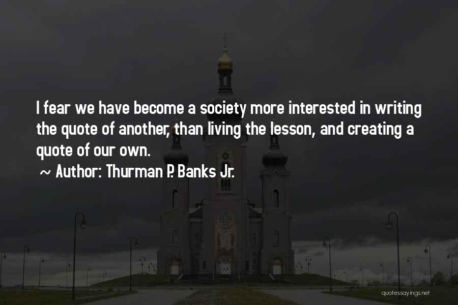 Thurman P. Banks Jr. Quotes: I Fear We Have Become A Society More Interested In Writing The Quote Of Another, Than Living The Lesson, And