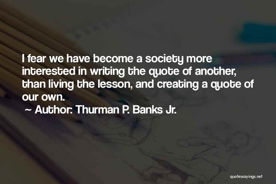 Thurman P. Banks Jr. Quotes: I Fear We Have Become A Society More Interested In Writing The Quote Of Another, Than Living The Lesson, And