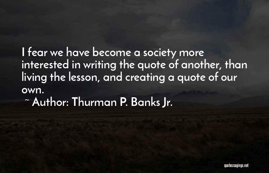 Thurman P. Banks Jr. Quotes: I Fear We Have Become A Society More Interested In Writing The Quote Of Another, Than Living The Lesson, And