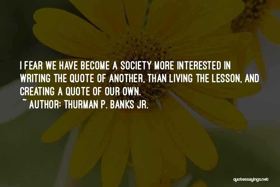 Thurman P. Banks Jr. Quotes: I Fear We Have Become A Society More Interested In Writing The Quote Of Another, Than Living The Lesson, And