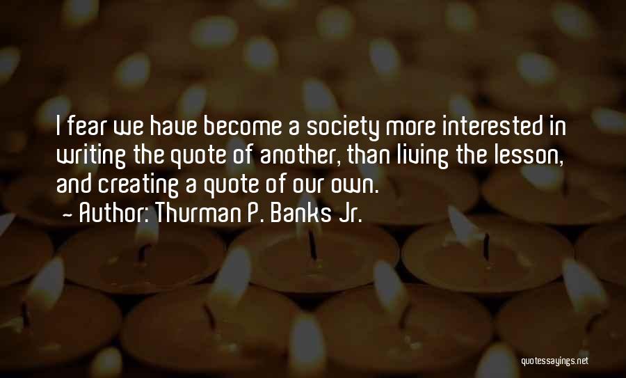 Thurman P. Banks Jr. Quotes: I Fear We Have Become A Society More Interested In Writing The Quote Of Another, Than Living The Lesson, And