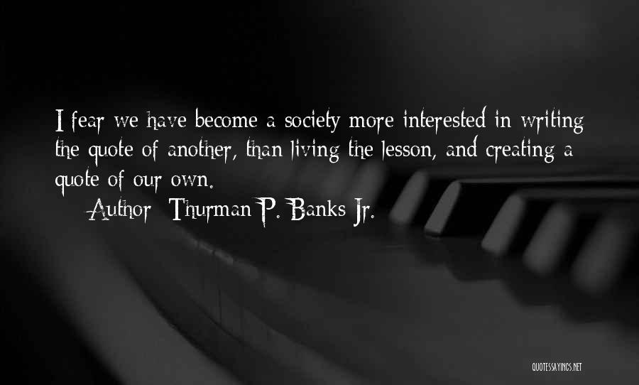 Thurman P. Banks Jr. Quotes: I Fear We Have Become A Society More Interested In Writing The Quote Of Another, Than Living The Lesson, And