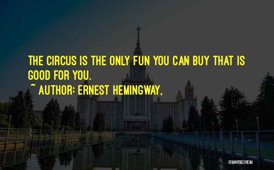 Ernest Hemingway, Quotes: The Circus Is The Only Fun You Can Buy That Is Good For You.