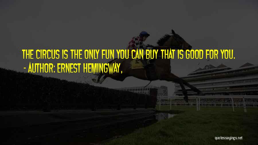 Ernest Hemingway, Quotes: The Circus Is The Only Fun You Can Buy That Is Good For You.