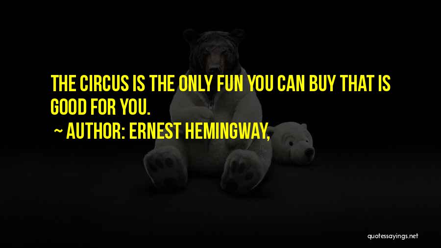 Ernest Hemingway, Quotes: The Circus Is The Only Fun You Can Buy That Is Good For You.