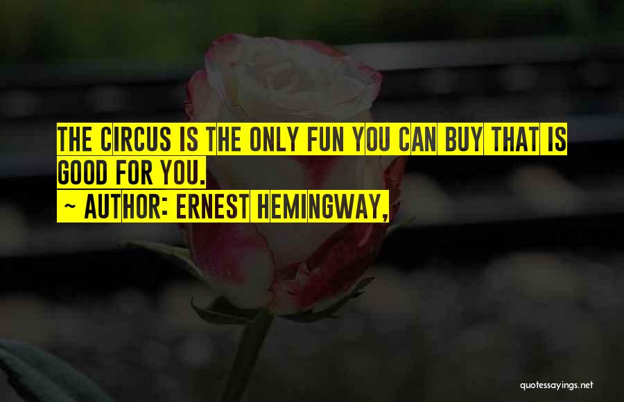 Ernest Hemingway, Quotes: The Circus Is The Only Fun You Can Buy That Is Good For You.
