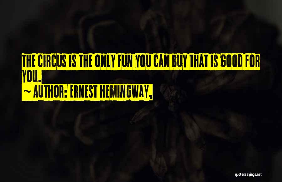 Ernest Hemingway, Quotes: The Circus Is The Only Fun You Can Buy That Is Good For You.