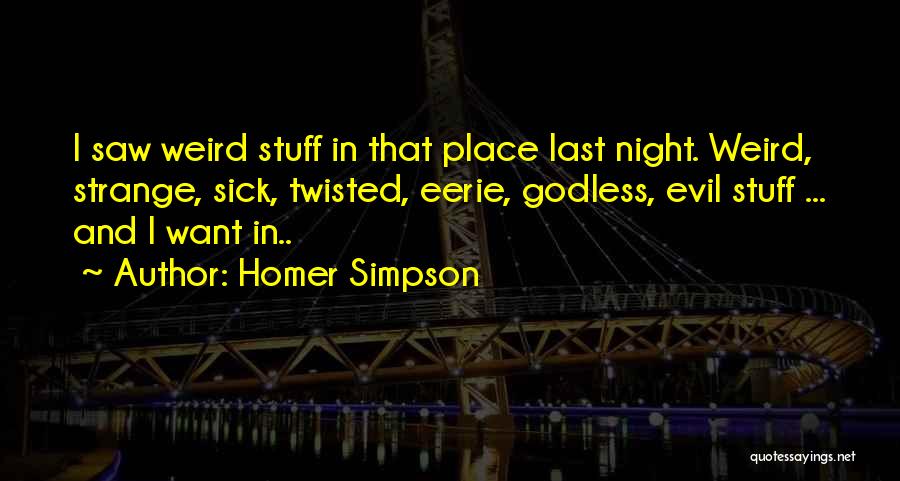 Homer Simpson Quotes: I Saw Weird Stuff In That Place Last Night. Weird, Strange, Sick, Twisted, Eerie, Godless, Evil Stuff ... And I