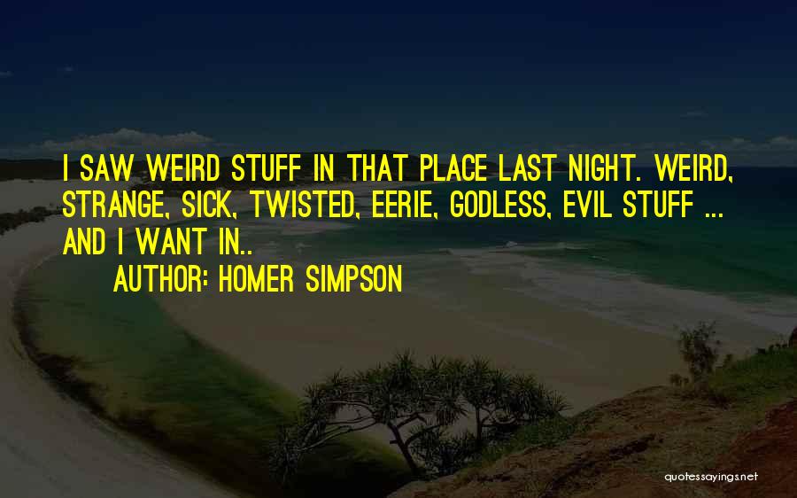 Homer Simpson Quotes: I Saw Weird Stuff In That Place Last Night. Weird, Strange, Sick, Twisted, Eerie, Godless, Evil Stuff ... And I