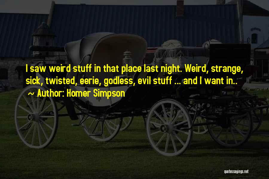 Homer Simpson Quotes: I Saw Weird Stuff In That Place Last Night. Weird, Strange, Sick, Twisted, Eerie, Godless, Evil Stuff ... And I