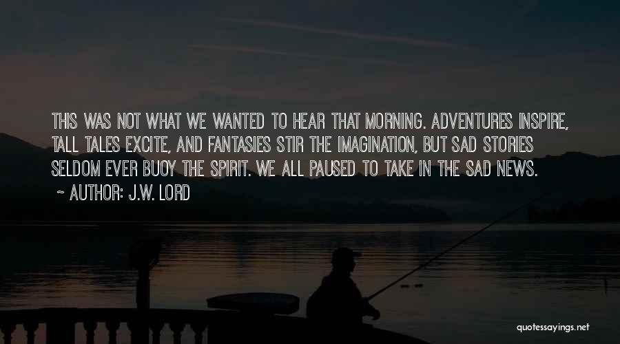 J.W. Lord Quotes: This Was Not What We Wanted To Hear That Morning. Adventures Inspire, Tall Tales Excite, And Fantasies Stir The Imagination,
