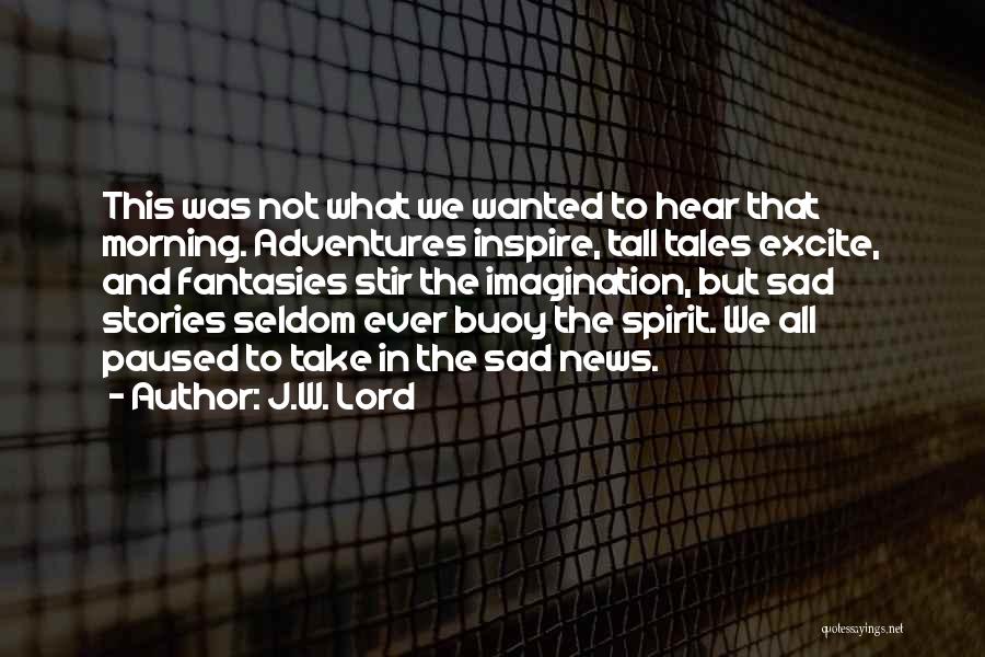 J.W. Lord Quotes: This Was Not What We Wanted To Hear That Morning. Adventures Inspire, Tall Tales Excite, And Fantasies Stir The Imagination,