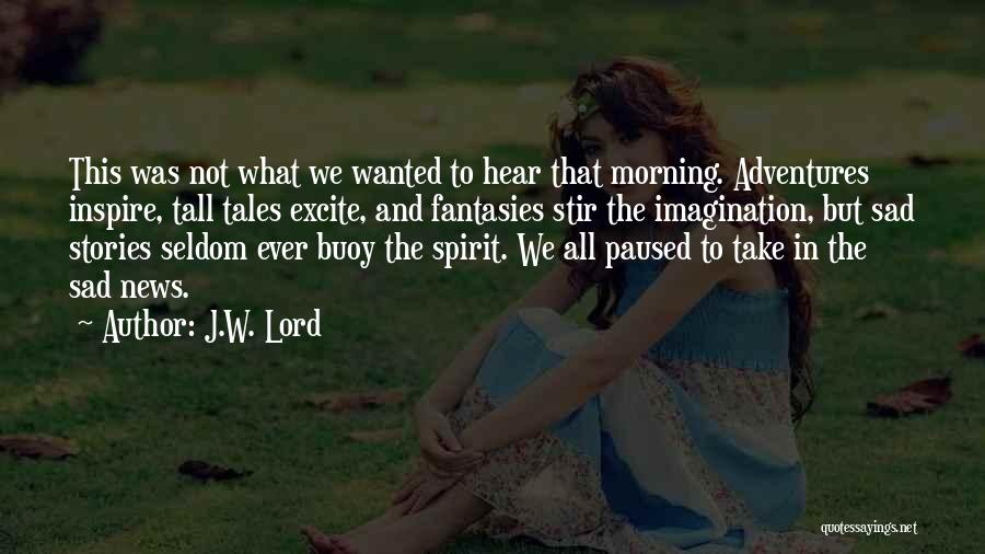 J.W. Lord Quotes: This Was Not What We Wanted To Hear That Morning. Adventures Inspire, Tall Tales Excite, And Fantasies Stir The Imagination,