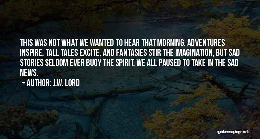 J.W. Lord Quotes: This Was Not What We Wanted To Hear That Morning. Adventures Inspire, Tall Tales Excite, And Fantasies Stir The Imagination,