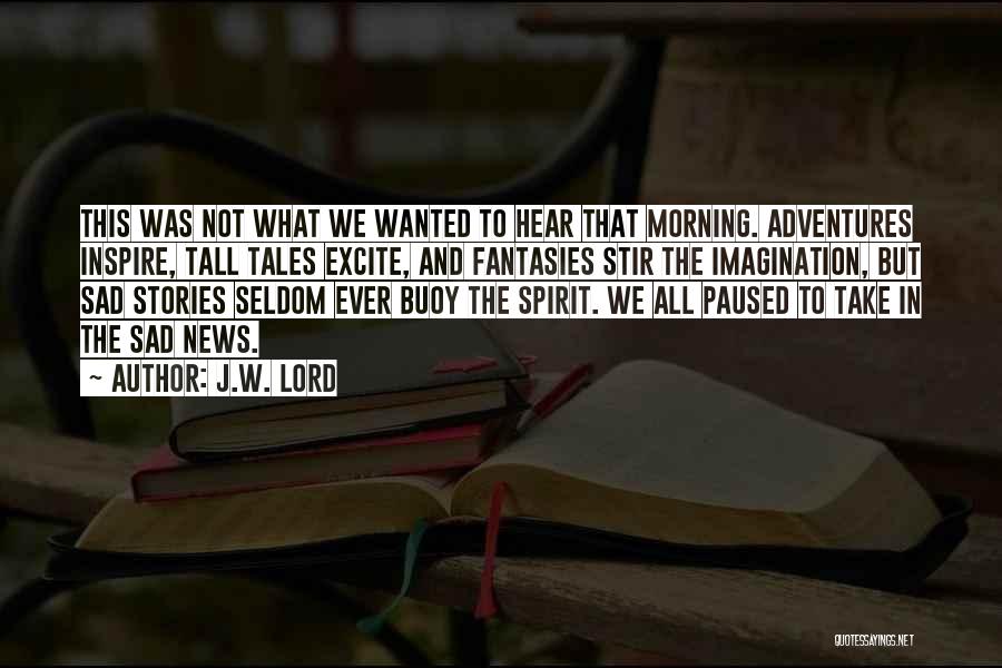 J.W. Lord Quotes: This Was Not What We Wanted To Hear That Morning. Adventures Inspire, Tall Tales Excite, And Fantasies Stir The Imagination,