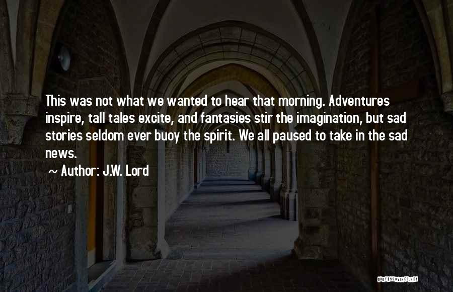 J.W. Lord Quotes: This Was Not What We Wanted To Hear That Morning. Adventures Inspire, Tall Tales Excite, And Fantasies Stir The Imagination,