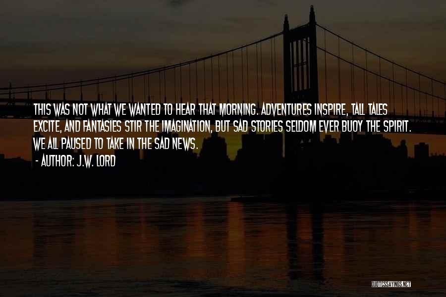 J.W. Lord Quotes: This Was Not What We Wanted To Hear That Morning. Adventures Inspire, Tall Tales Excite, And Fantasies Stir The Imagination,