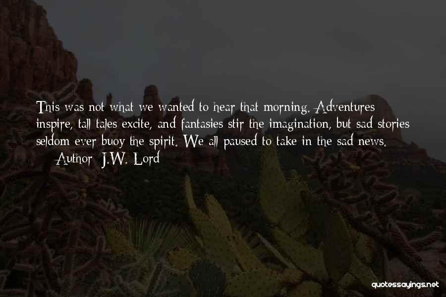 J.W. Lord Quotes: This Was Not What We Wanted To Hear That Morning. Adventures Inspire, Tall Tales Excite, And Fantasies Stir The Imagination,