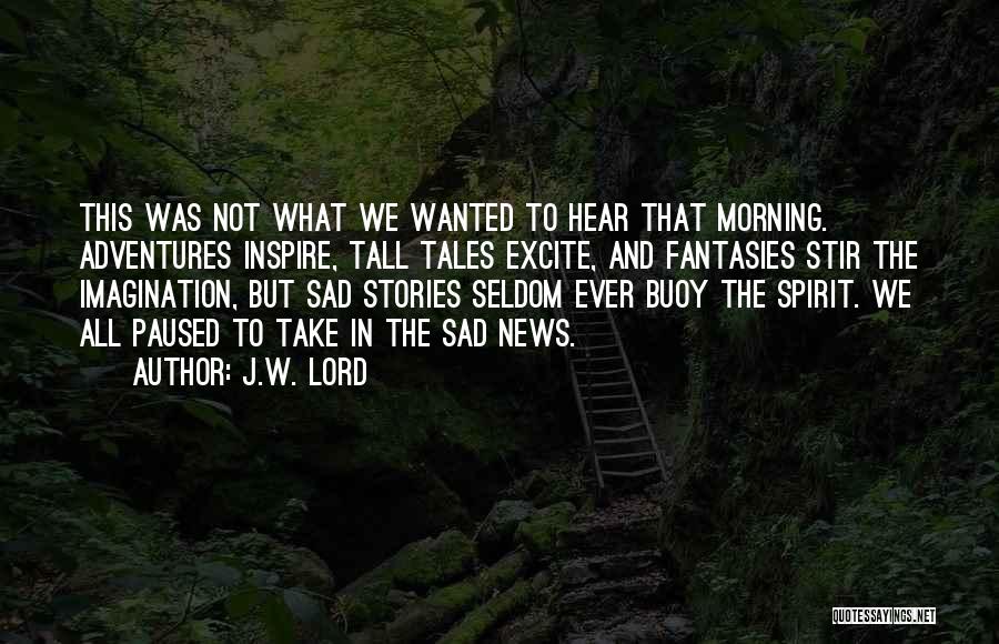 J.W. Lord Quotes: This Was Not What We Wanted To Hear That Morning. Adventures Inspire, Tall Tales Excite, And Fantasies Stir The Imagination,