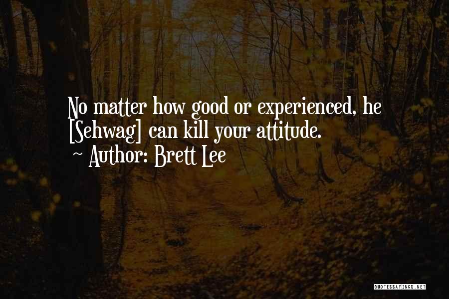 Brett Lee Quotes: No Matter How Good Or Experienced, He [sehwag] Can Kill Your Attitude.