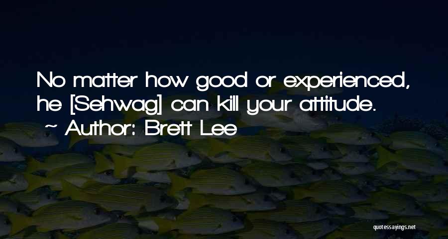 Brett Lee Quotes: No Matter How Good Or Experienced, He [sehwag] Can Kill Your Attitude.