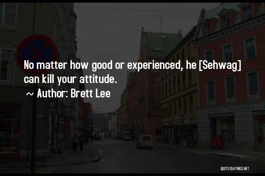 Brett Lee Quotes: No Matter How Good Or Experienced, He [sehwag] Can Kill Your Attitude.