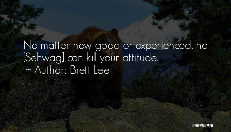 Brett Lee Quotes: No Matter How Good Or Experienced, He [sehwag] Can Kill Your Attitude.