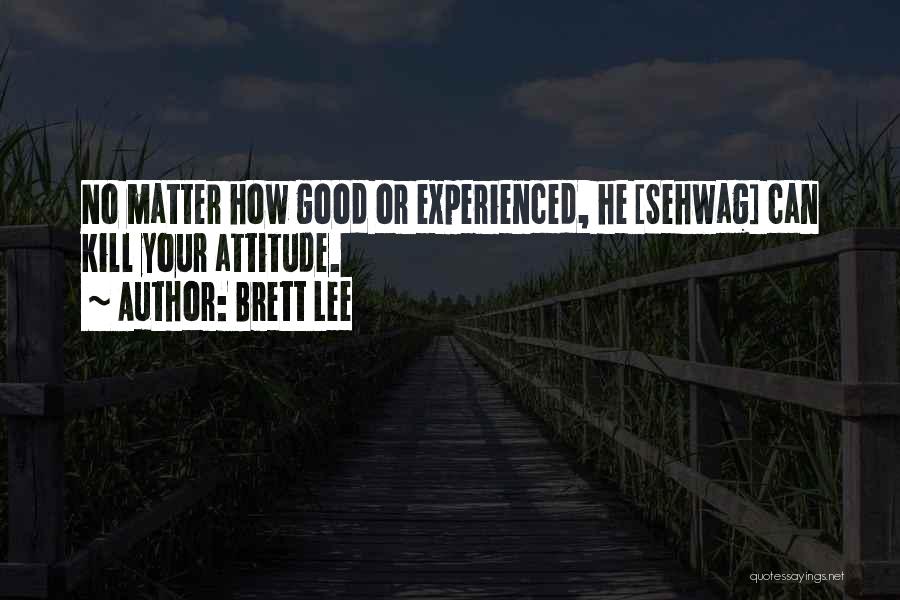 Brett Lee Quotes: No Matter How Good Or Experienced, He [sehwag] Can Kill Your Attitude.