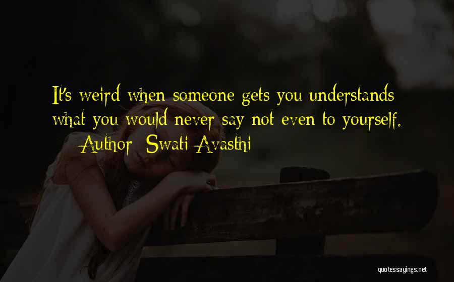Swati Avasthi Quotes: It's Weird When Someone Gets You Understands What You Would Never Say Not Even To Yourself.