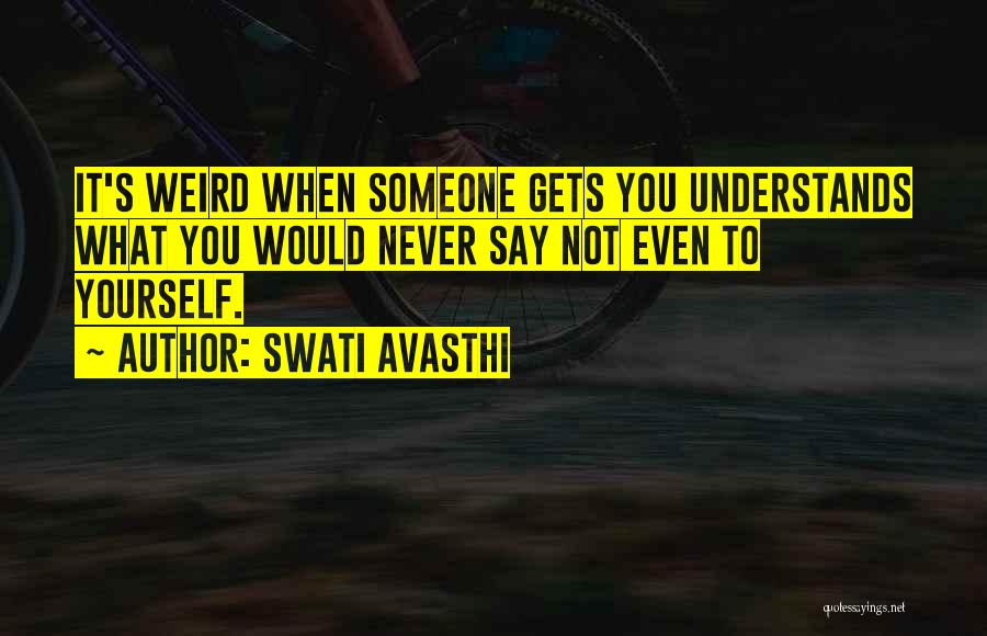 Swati Avasthi Quotes: It's Weird When Someone Gets You Understands What You Would Never Say Not Even To Yourself.