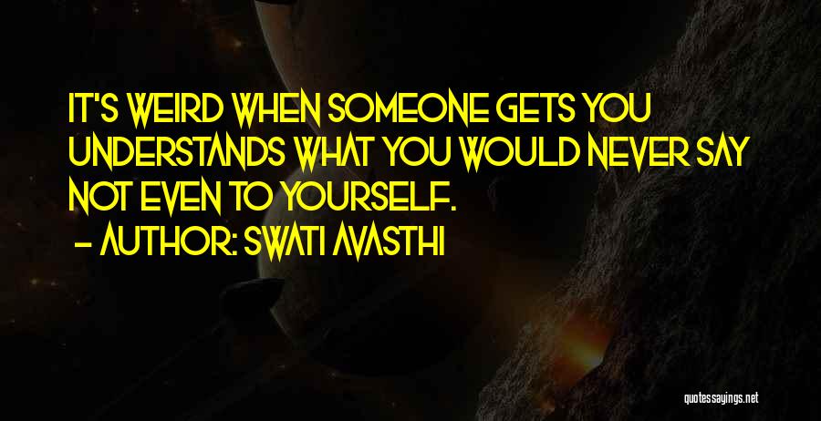 Swati Avasthi Quotes: It's Weird When Someone Gets You Understands What You Would Never Say Not Even To Yourself.